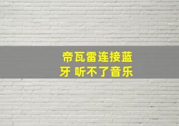 帝瓦雷连接蓝牙 听不了音乐